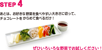 STEP4 あとは、お好きな野菜を食べやすい大きさに切って、チョコレートをからめて食べるだけ！ぜひいろいろな野菜でお試しください！
