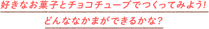 好きなお菓子とチョコチューブでつくってみよう!どんななかまができるかな？