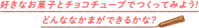 好きなお菓子とチョコチューブでつくってみよう!どんななかまができるかな？