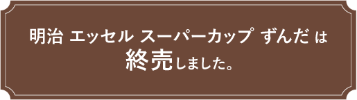 明治 エッセル スーパーカップ ずんだ は終売しました。