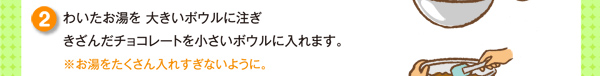 わいたお湯を 大きいボウルに注ぎきざんだチョコレートを小さいボウルに入れます。※お湯をたくさん入れすぎないように。