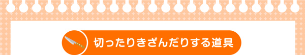 切ったりきざんだりする道具