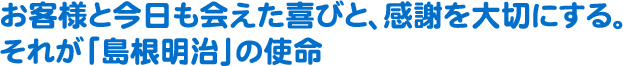 お客様と今日も会えた喜びと、感謝を大切にする。それが「島根明治」の使命